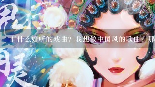 有什么好听的戏曲？我想做中国风的歌曲？那首比较好听？适合的？