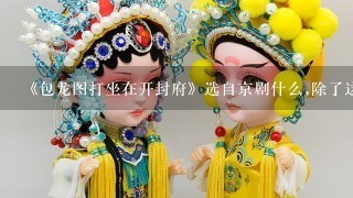 《包龙图打坐在开封府》选自京剧什么,除了这个京剧