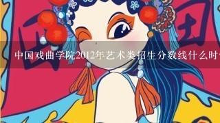 中国戏曲学院2012年艺术类招生分数线什么时候公布