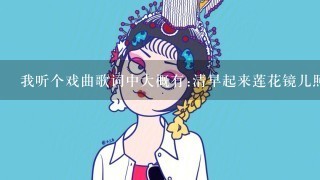 我听个戏曲歌词中大概有:清早起来莲花镜儿照...想问问它的名字及歌词