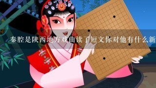 秦腔是陕西地方戏曲读了短文你对他有什么新的认识？