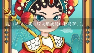 昆曲从民间戏曲腔调形成昆山腔是在( )。