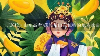 .(2012·山东高考)茂腔是山东独特的地方戏曲。由茂腔经典剧目《墙头记》改编制作而成的茂腔动漫剧,既具有浓郁的民俗风情...