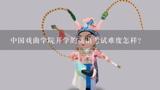 中国戏曲学院开学的英语考试难度怎样?