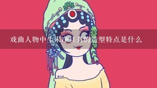 戏曲人物中生末净旦丑的造型特点是什么