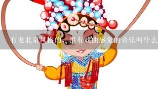 有老北京风格的，很有戏曲感觉的音乐叫什么