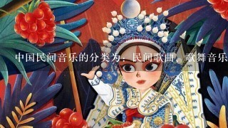 中国民间音乐的分类为：民间歌曲、歌舞音乐、说唱音乐、戏曲音乐、民族器乐、（ ）。