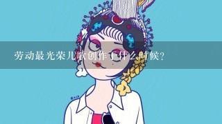 劳动最光荣儿歌创作于什么时候？