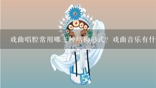 戏曲唱腔常用哪3种结构形式？戏曲音乐有什么特点？