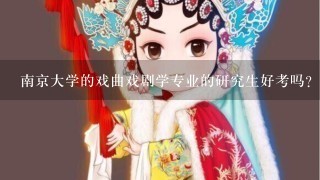 南京大学的戏曲戏剧学专业的研究生好考吗？解的可以多给我些关于各校戏文考研的信息资料吗？