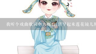 我听个戏曲歌词中大概有:清早起来莲花镜儿照...想问问它的名字及歌词