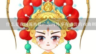 什么是我国流传最广国内外享有盛誉的戏曲剧种已有200多年历史它融合了什么什么什么什么