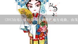 (2012山东).茂腔是山东独特的地方戏曲。由茂腔经典剧目《墙头记》改编制作而成的茂腔动漫剧,既具有浓郁的名俗风情又不乏...