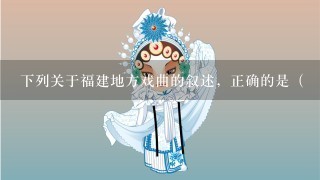 下列关于福建地方戏曲的叙述，正确的是（ ）。