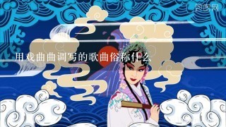 用戏曲曲调写的歌曲俗称什么