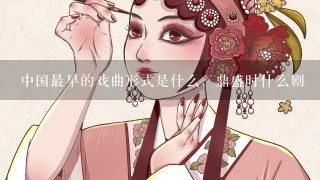 中国最早的戏曲形式是什么，鼎盛时什么剧