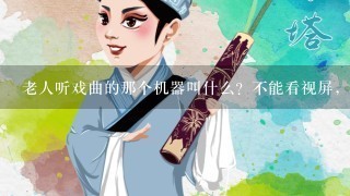 老人听戏曲的那个机器叫什么？不能看视屏，只能听的。。