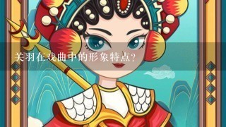 关羽在戏曲中的形象特点？