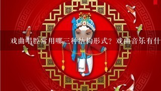 戏曲唱腔常用哪3种结构形式？戏曲音乐有什么特点？