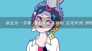 最近有1首歌 带有戏曲风格的 总是听到 酒吧也有唱的 是女生版的 谁知道是什么歌