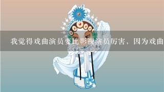 我觉得戏曲演员要比影视演员厉害，因为戏曲演员1上台就是两个多小时，而且不能出错，出错了也不能像拍电