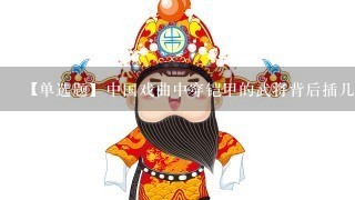 【单选题】中国戏曲中穿铠甲的武将背后插几面小旗?