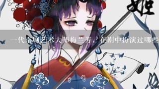 1代京剧艺术大师梅兰芳，在剧中扮演过哪些著名角色