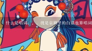 什么是唱词。。就是京剧里的白话也算唱词吗？