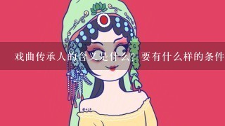 戏曲传承人的含义是什么？要有什么样的条件才能称的