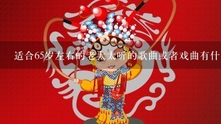 适合65岁左右的老太太听的歌曲或者戏曲有什么？需要