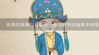 有现代歌曲与戏曲合1起的歌吗比喻像中国缘之类的