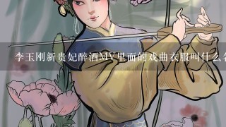 李玉刚新贵妃醉酒MV里面的戏曲衣服叫什么名字,还有头戴的