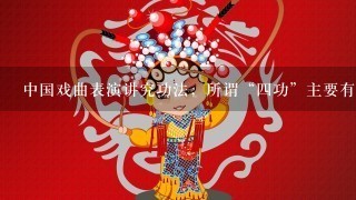 中国戏曲表演讲究功法，所谓“4功”主要有什么？