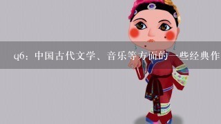 q6: 中国古代文学、音乐等方面的一些经典作品对于当今世界各国文化交流有何积极作用或是贡献了呢？