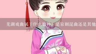 芜湖戏曲属于什么剧种？是京剧昆曲还是其他类型的戏剧形式呢？