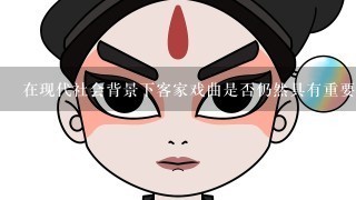 在现代社会背景下客家戏曲是否仍然具有重要意义与影响力？为什么这样说？