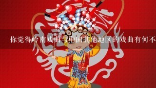 你觉得岭南戏曲与中国其他地区的戏曲有何不同之处以及相似点？