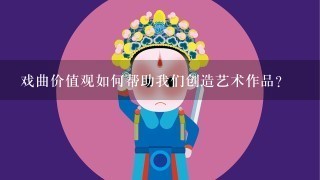 戏曲价值观如何帮助我们创造艺术作品?