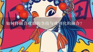 如何将融合戏曲的杂技与戏剧化的融合?