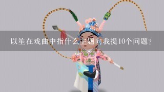 以笙在戏曲中指什么主题向我提10个问题?