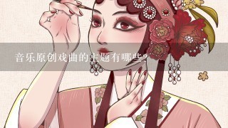 音乐原创戏曲的主题有哪些?