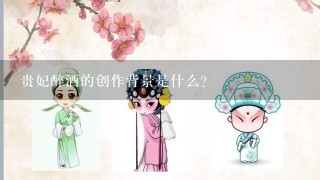 贵妃醉酒的创作背景是什么?