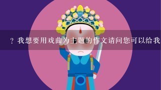 ? 我想要用戏曲为主题的作文请问您可以给我一些戏曲主题吗?